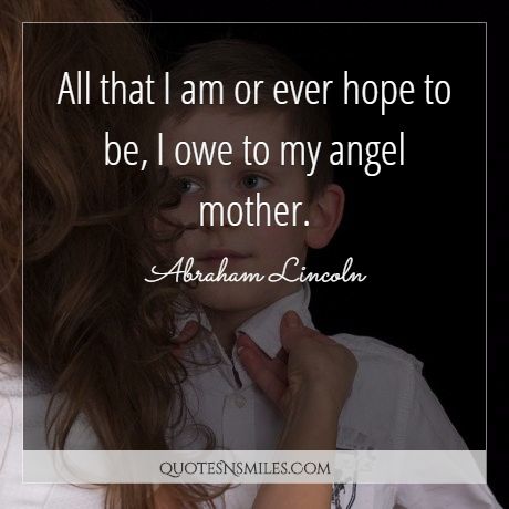 All that I am or ever hope to be, I owe to my angel mother.