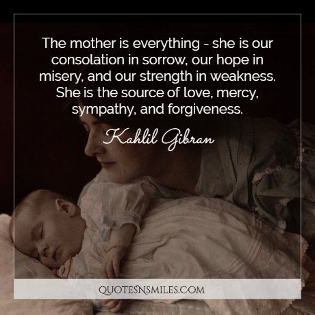The mother is everything - she is our consolation in sorrow, our hope in misery, and our strength in weakness. She is the source of love, mercy, sympathy, and forgiveness.