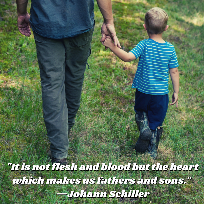 "It is not flesh and blood but the heart which makes us fathers and sons." —Johann Schiller