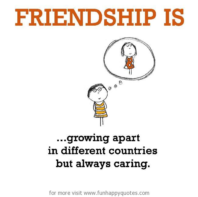 Friendship is, growing apart in different countries but always caring.