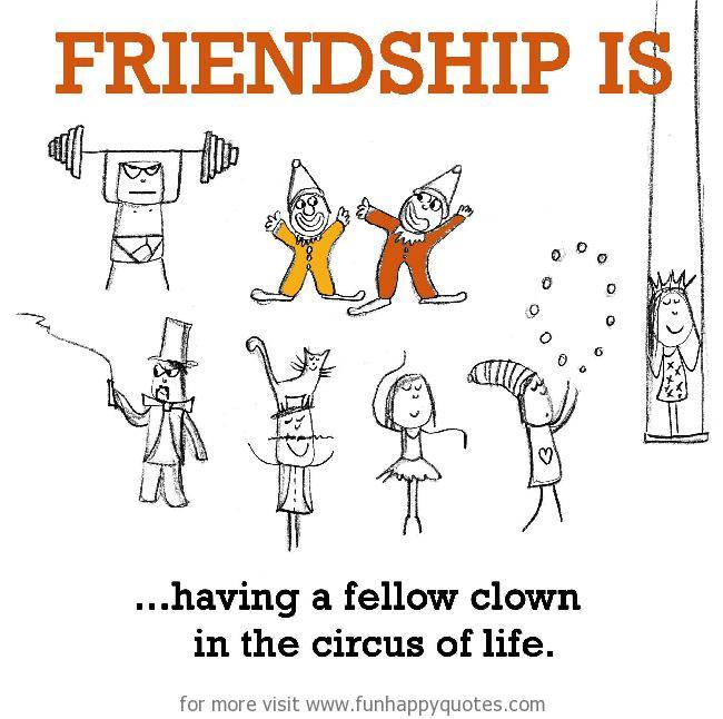 Friendship is, having a fellow clown in the circus of life.