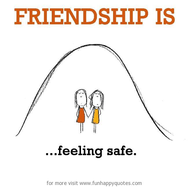 Friendship is, feeling safe.