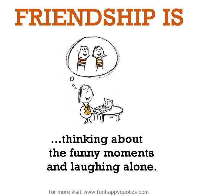 Friendship is, thinking about the funny moments and laughing alone.