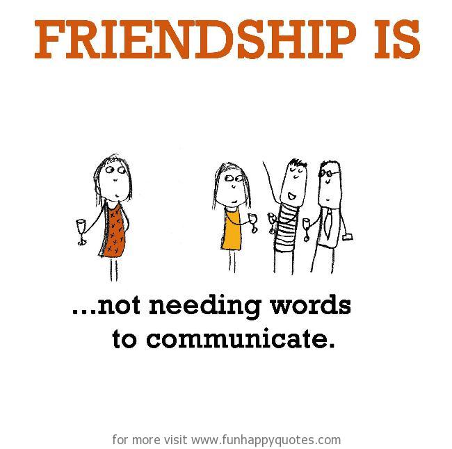 Friendship is, not needing words to communicate.