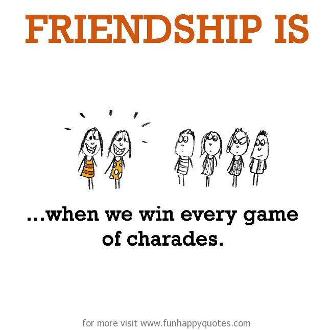 Friendship is, when we win every game of charades.