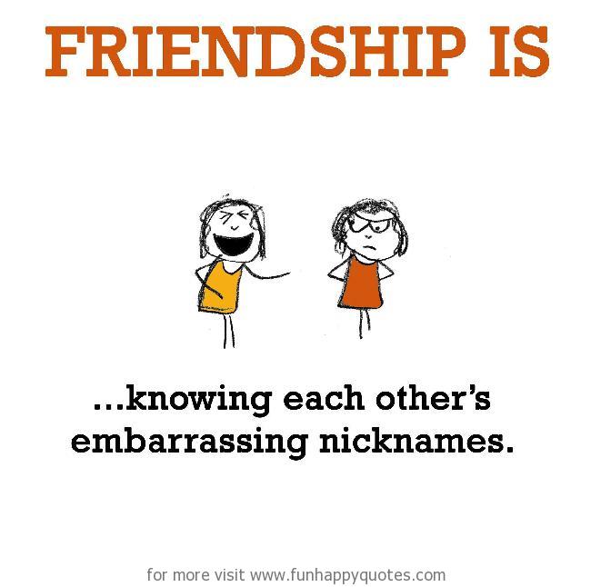 Friendship is, knowing each others’ embarrassing nicknames.