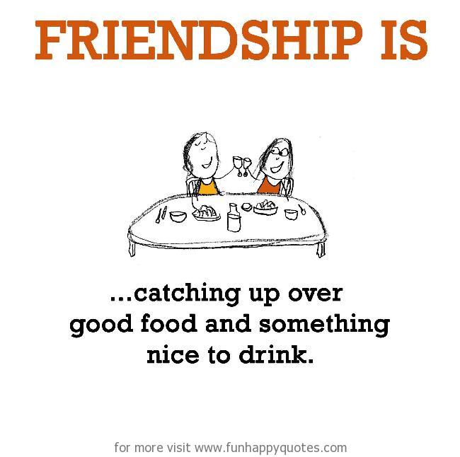 Friendship is, good food and hangout.