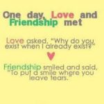 One day, love and friendship met. Love asked,