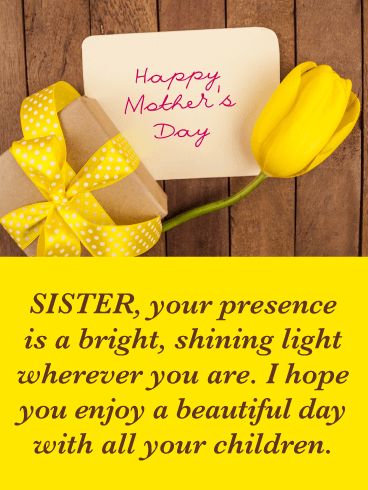 SISTER, your presence is a bright, shining light wherever you are. I hope you enjoy a beautiful day with all your children.