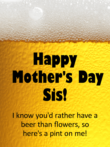 Happy Mother's Day Sis! I know you'd rather have a beer than flowers, so here’s a pint on me!