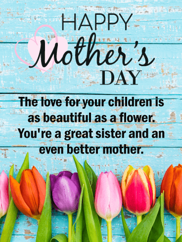 Happy Mother's Day. The love for your children is as beautiful as a flower. You're a great sister and an even better mother.