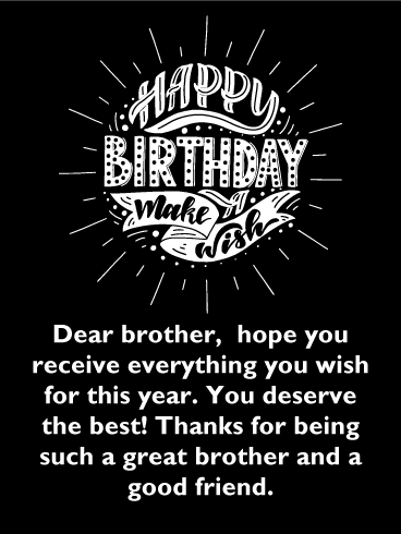 Happy Birthday Make A Wish. Dear brother, hope you receive everything you wish for this year. You deserve the best! Thanks for being such a great brother and a good friend. 