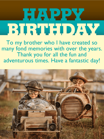 Happy Birthday. To my brother who I have created so many fond memories with over the years. Thank you for all the fun and adventurous times. Have a fantastic day!