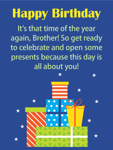 Happy Birthday. It's that time of the year again, Brother! So get ready to celebrate and open some presents because this day is all about you!