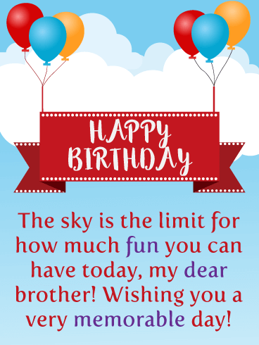 Happy Birthday. The sky is the limit for how much fun you can have today, my dear brother! Wishing you a very memorable day!