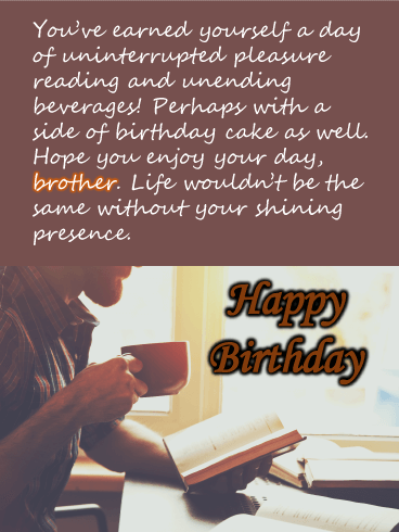 You’ve earned yourself a day of uninterrupted pleasure reading and unending beverages! Perhaps with a side of birthday cake as well. Hope you enjoy your day, brother. Life wouldn’t be the same without your shining presence.