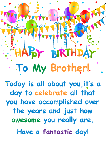 Happy Birthday To My Brother! Today is all about you, it’s a day to celebrate all that you have accomplished over the years and just how awesome you really are. Have a fantastic day!
